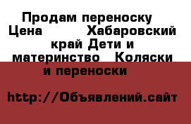 Продам переноску › Цена ­ 800 - Хабаровский край Дети и материнство » Коляски и переноски   